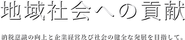 地域社会への貢献　納税意識の向上と企業経営及び社会の健全な発展を目指して。